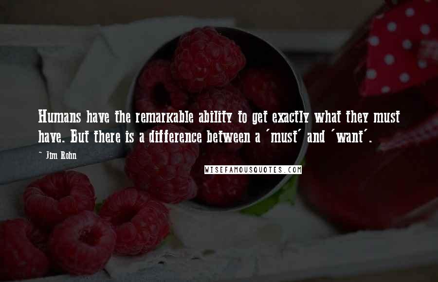 Jim Rohn Quotes: Humans have the remarkable ability to get exactly what they must have. But there is a difference between a 'must' and 'want'.