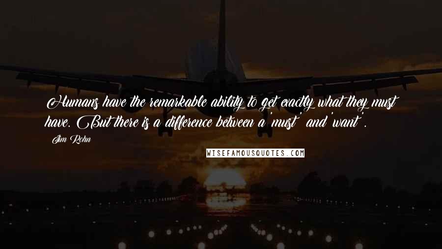 Jim Rohn Quotes: Humans have the remarkable ability to get exactly what they must have. But there is a difference between a 'must' and 'want'.