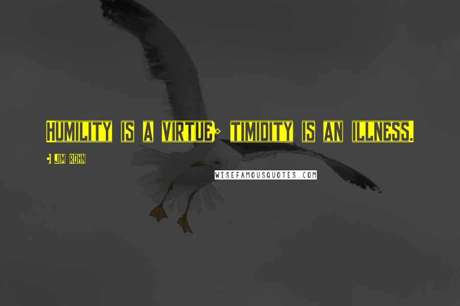 Jim Rohn Quotes: Humility is a virtue; timidity is an illness.
