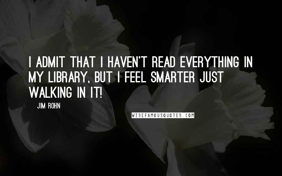 Jim Rohn Quotes: I admit that I haven't read everything in my library, but I feel smarter just walking in it!