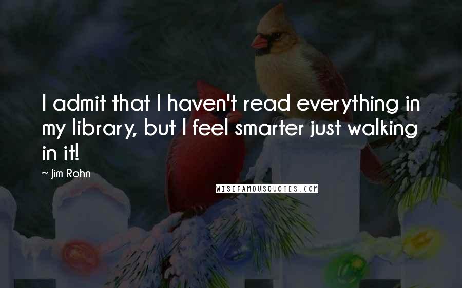 Jim Rohn Quotes: I admit that I haven't read everything in my library, but I feel smarter just walking in it!
