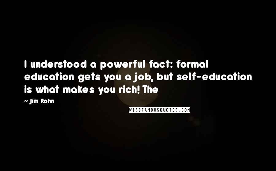 Jim Rohn Quotes: I understood a powerful fact: formal education gets you a job, but self-education is what makes you rich! The