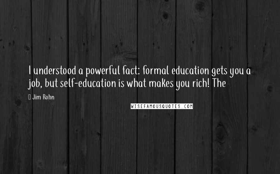 Jim Rohn Quotes: I understood a powerful fact: formal education gets you a job, but self-education is what makes you rich! The