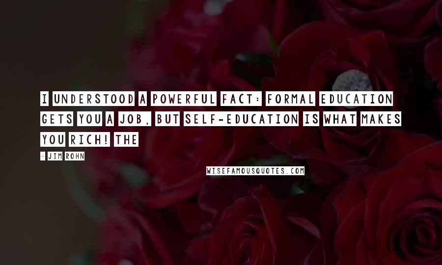 Jim Rohn Quotes: I understood a powerful fact: formal education gets you a job, but self-education is what makes you rich! The
