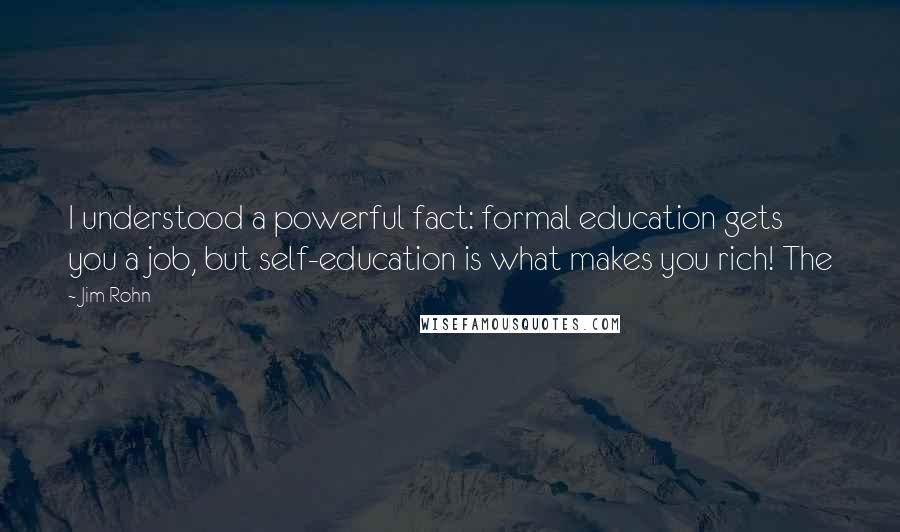 Jim Rohn Quotes: I understood a powerful fact: formal education gets you a job, but self-education is what makes you rich! The