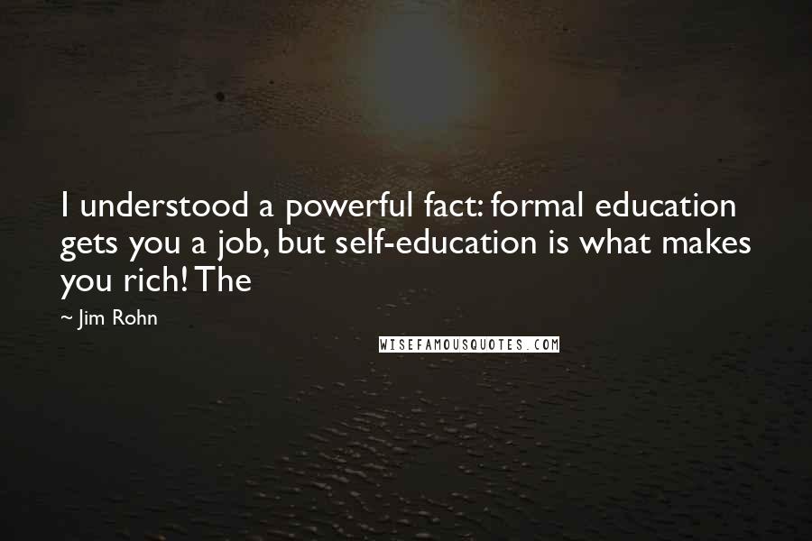 Jim Rohn Quotes: I understood a powerful fact: formal education gets you a job, but self-education is what makes you rich! The
