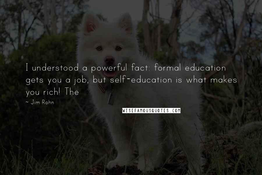 Jim Rohn Quotes: I understood a powerful fact: formal education gets you a job, but self-education is what makes you rich! The