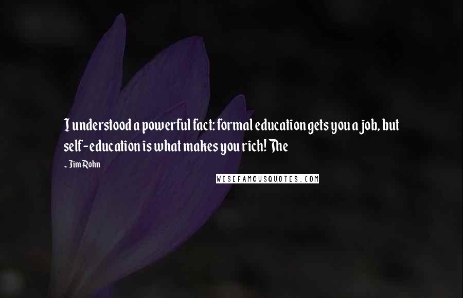 Jim Rohn Quotes: I understood a powerful fact: formal education gets you a job, but self-education is what makes you rich! The
