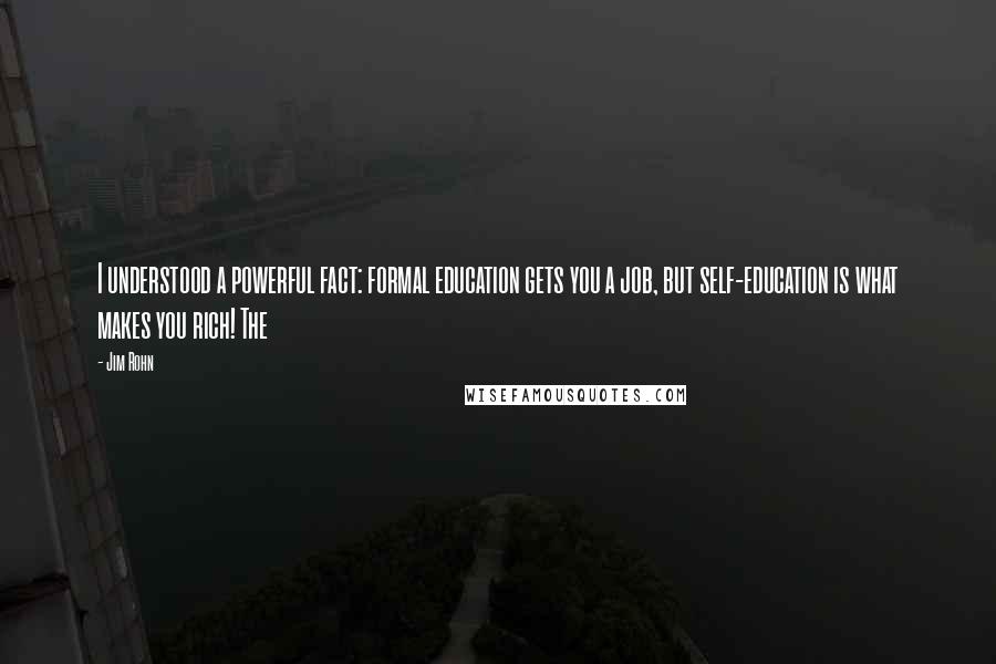 Jim Rohn Quotes: I understood a powerful fact: formal education gets you a job, but self-education is what makes you rich! The