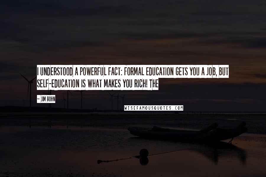 Jim Rohn Quotes: I understood a powerful fact: formal education gets you a job, but self-education is what makes you rich! The