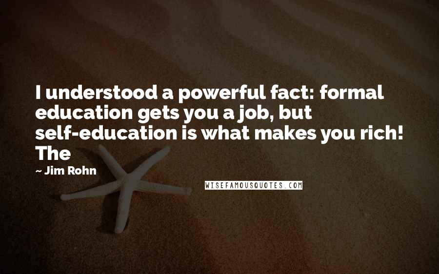 Jim Rohn Quotes: I understood a powerful fact: formal education gets you a job, but self-education is what makes you rich! The