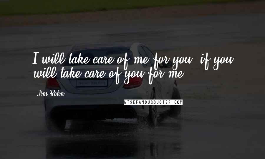 Jim Rohn Quotes: I will take care of me for you, if you will take care of you for me.