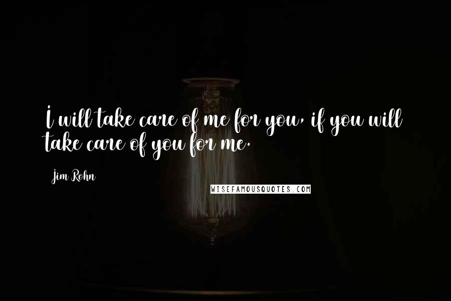 Jim Rohn Quotes: I will take care of me for you, if you will take care of you for me.