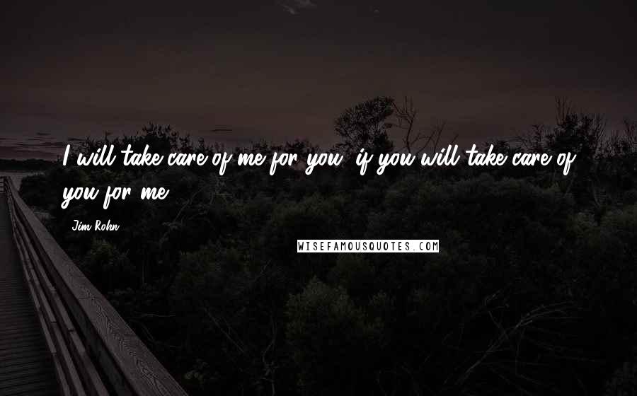 Jim Rohn Quotes: I will take care of me for you, if you will take care of you for me.