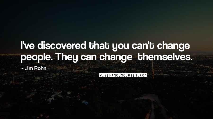 Jim Rohn Quotes: I've discovered that you can't change people. They can change  themselves.