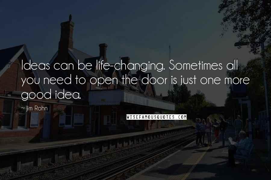 Jim Rohn Quotes: Ideas can be life-changing. Sometimes all you need to open the door is just one more good idea.