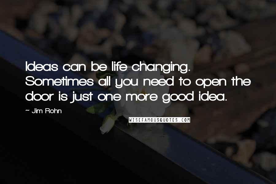 Jim Rohn Quotes: Ideas can be life-changing. Sometimes all you need to open the door is just one more good idea.