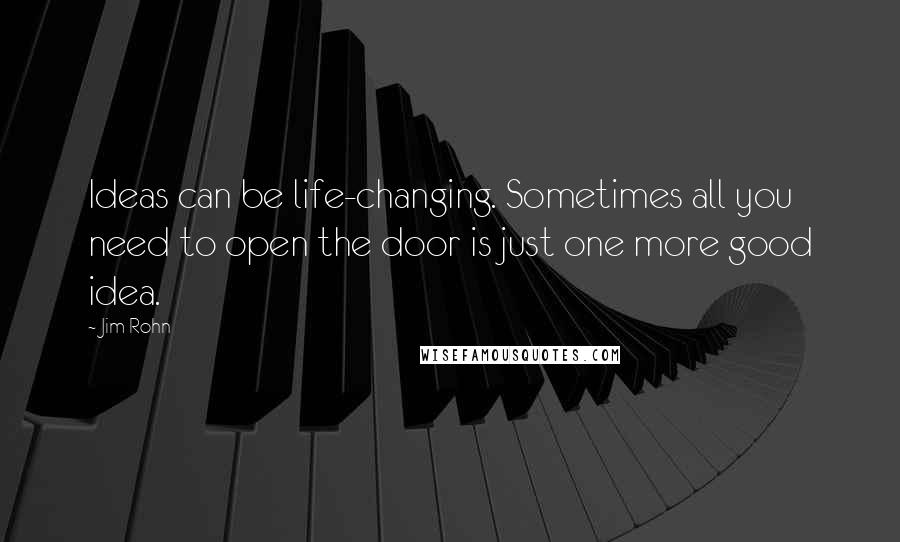 Jim Rohn Quotes: Ideas can be life-changing. Sometimes all you need to open the door is just one more good idea.