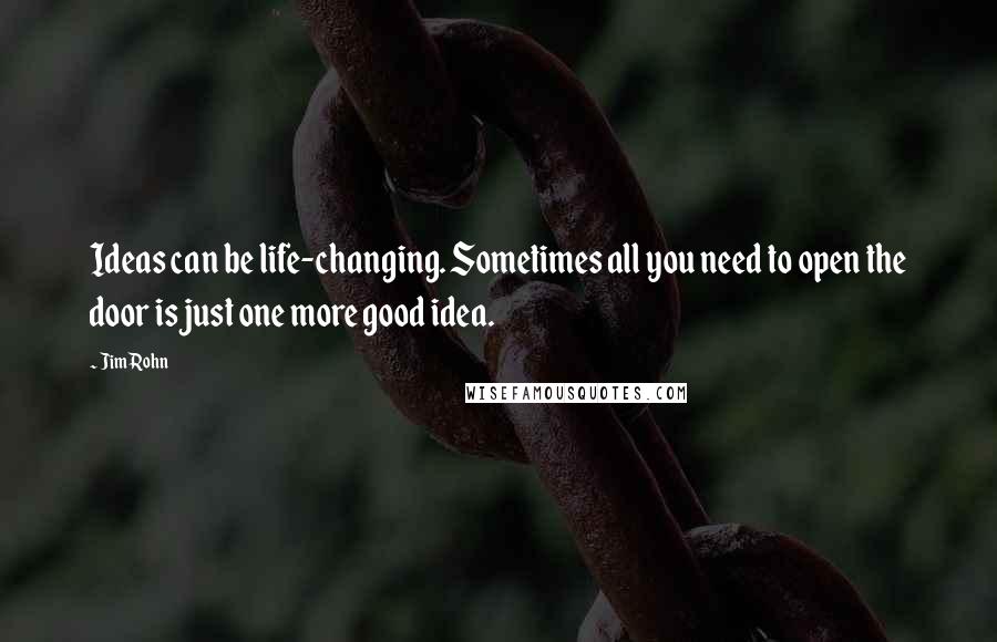 Jim Rohn Quotes: Ideas can be life-changing. Sometimes all you need to open the door is just one more good idea.