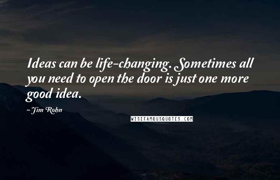 Jim Rohn Quotes: Ideas can be life-changing. Sometimes all you need to open the door is just one more good idea.