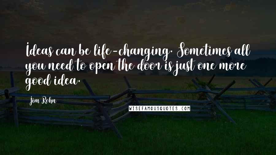 Jim Rohn Quotes: Ideas can be life-changing. Sometimes all you need to open the door is just one more good idea.