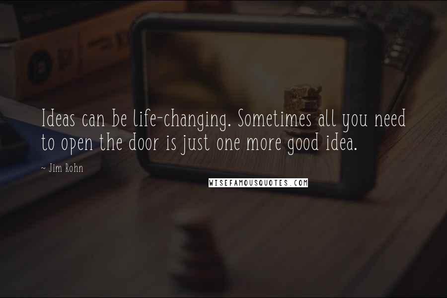 Jim Rohn Quotes: Ideas can be life-changing. Sometimes all you need to open the door is just one more good idea.