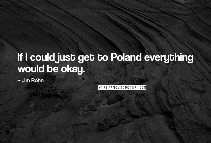 Jim Rohn Quotes: If I could just get to Poland everything would be okay.