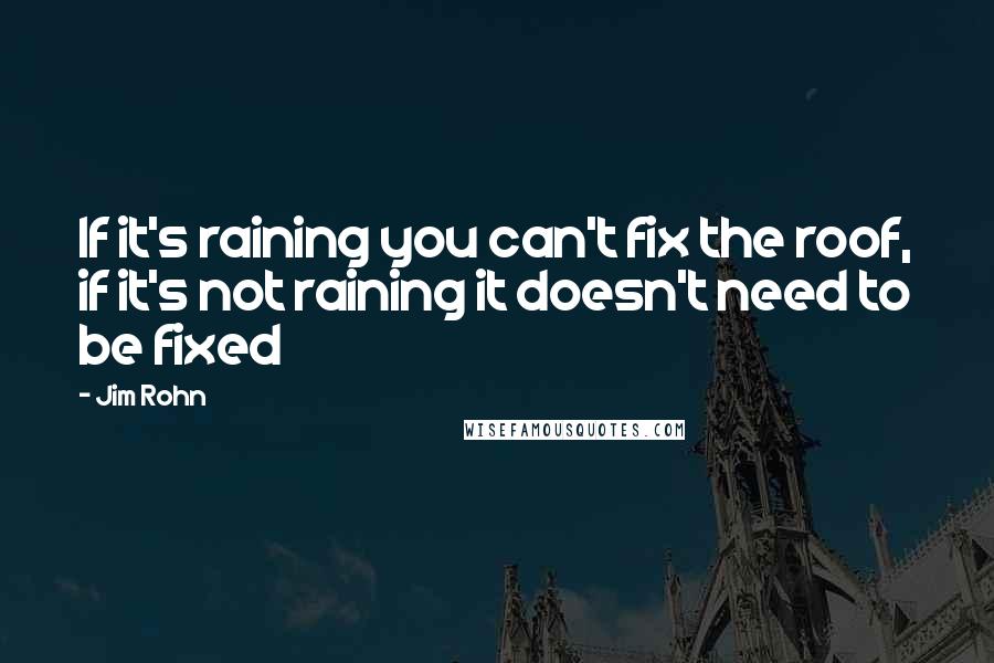 Jim Rohn Quotes: If it's raining you can't fix the roof, if it's not raining it doesn't need to be fixed