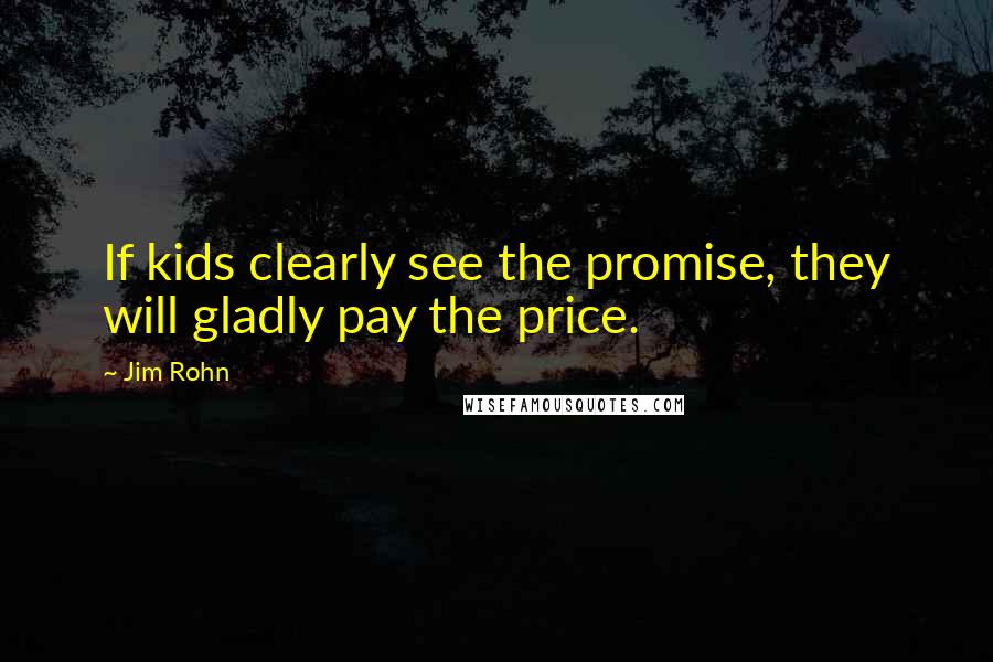 Jim Rohn Quotes: If kids clearly see the promise, they will gladly pay the price.