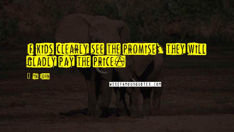 Jim Rohn Quotes: If kids clearly see the promise, they will gladly pay the price.