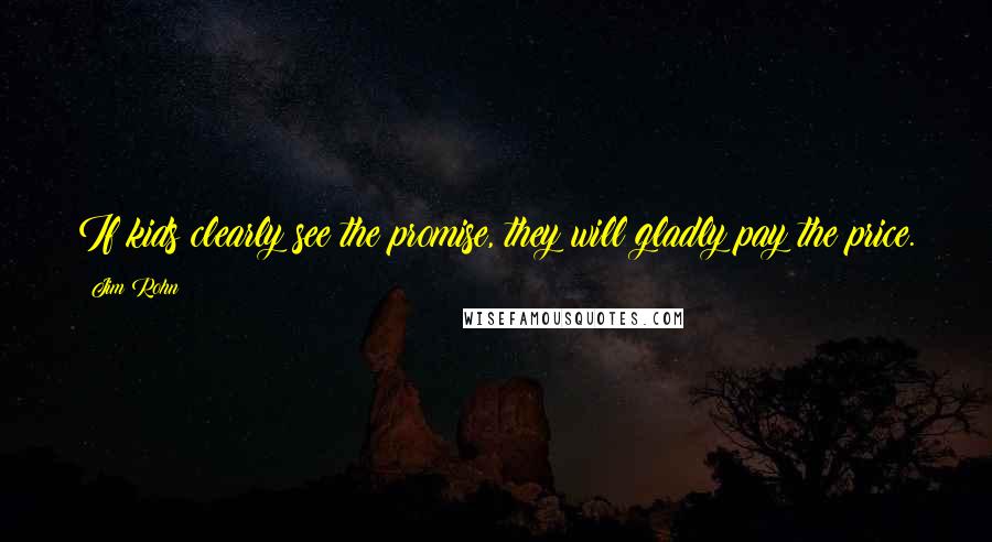 Jim Rohn Quotes: If kids clearly see the promise, they will gladly pay the price.