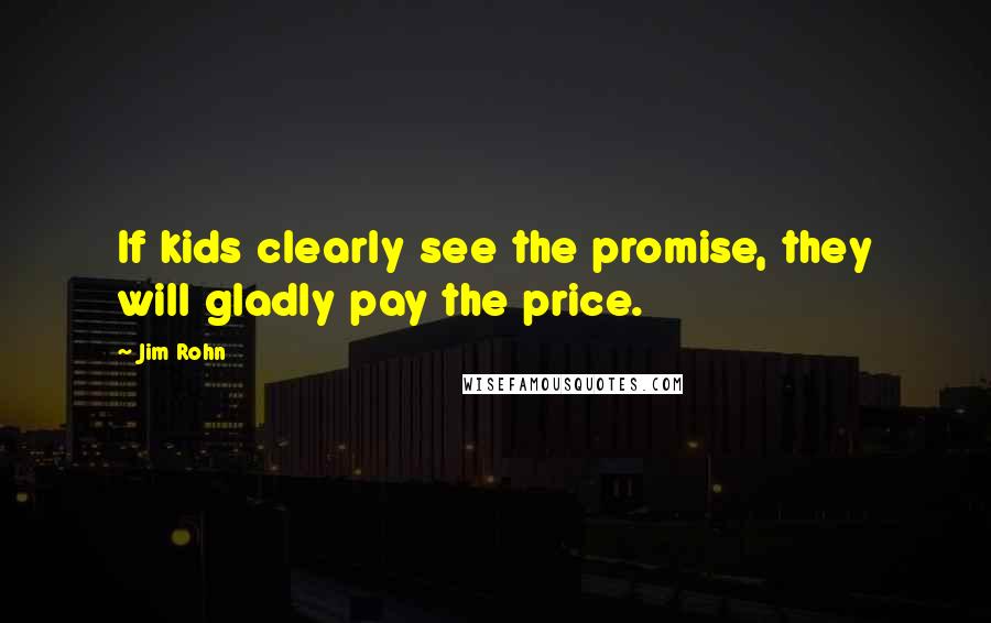 Jim Rohn Quotes: If kids clearly see the promise, they will gladly pay the price.