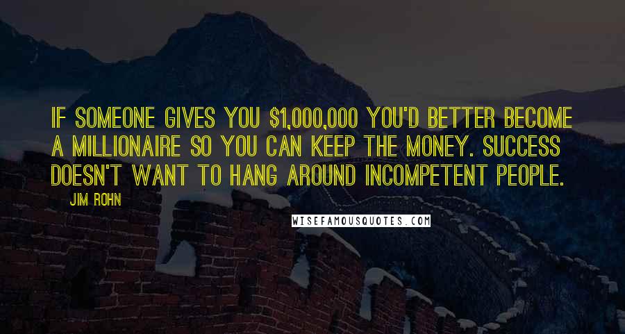 Jim Rohn Quotes: If someone gives you $1,000,000 you'd better become a millionaire so you can keep the money. Success doesn't want to hang around incompetent people.