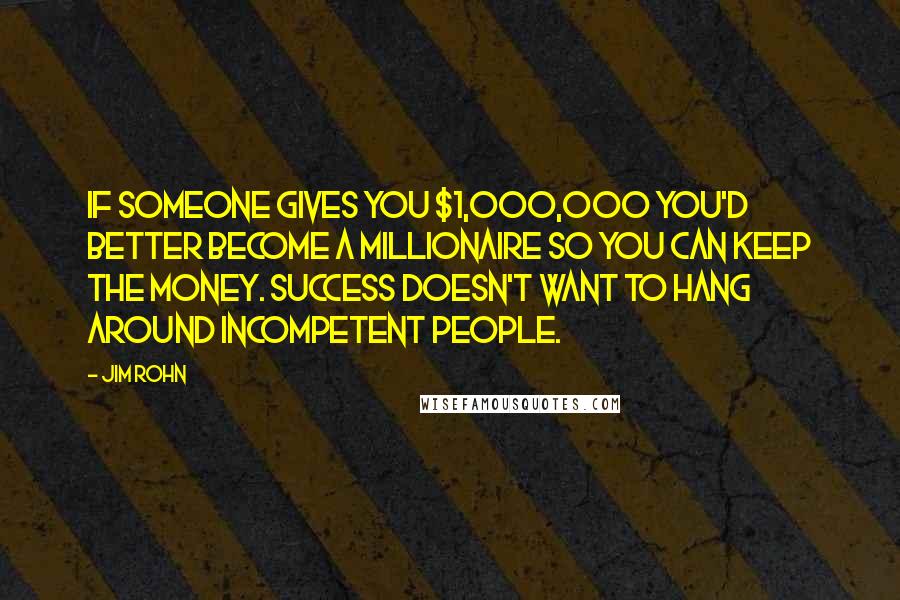 Jim Rohn Quotes: If someone gives you $1,000,000 you'd better become a millionaire so you can keep the money. Success doesn't want to hang around incompetent people.