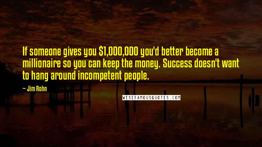 Jim Rohn Quotes: If someone gives you $1,000,000 you'd better become a millionaire so you can keep the money. Success doesn't want to hang around incompetent people.