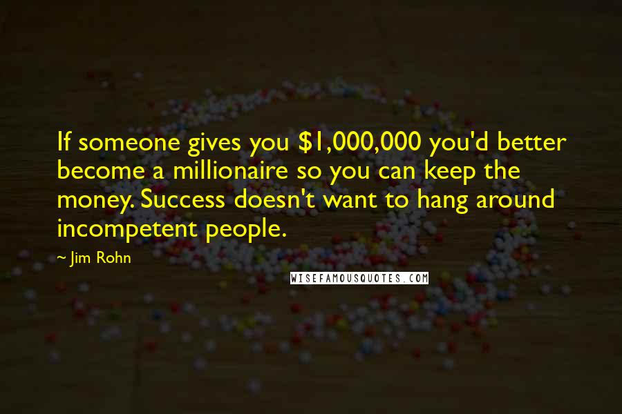 Jim Rohn Quotes: If someone gives you $1,000,000 you'd better become a millionaire so you can keep the money. Success doesn't want to hang around incompetent people.