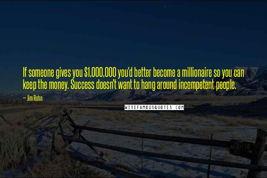 Jim Rohn Quotes: If someone gives you $1,000,000 you'd better become a millionaire so you can keep the money. Success doesn't want to hang around incompetent people.