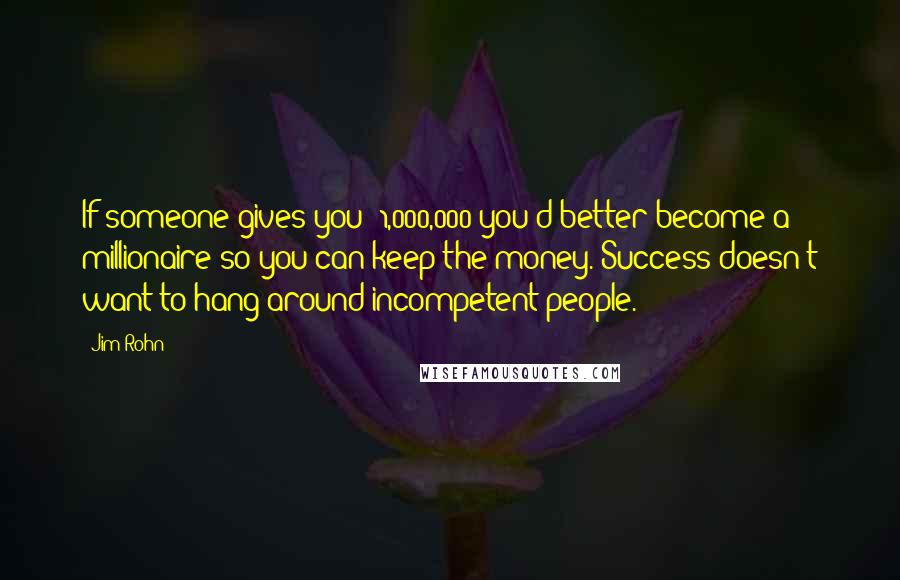Jim Rohn Quotes: If someone gives you $1,000,000 you'd better become a millionaire so you can keep the money. Success doesn't want to hang around incompetent people.