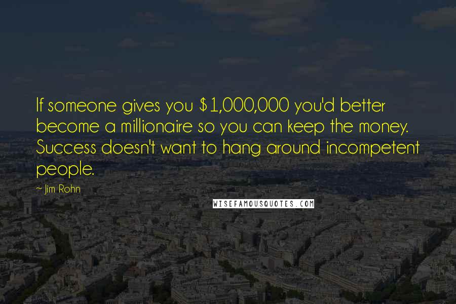 Jim Rohn Quotes: If someone gives you $1,000,000 you'd better become a millionaire so you can keep the money. Success doesn't want to hang around incompetent people.