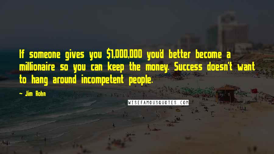 Jim Rohn Quotes: If someone gives you $1,000,000 you'd better become a millionaire so you can keep the money. Success doesn't want to hang around incompetent people.