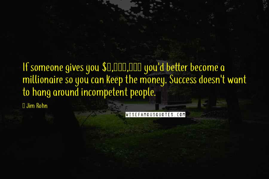 Jim Rohn Quotes: If someone gives you $1,000,000 you'd better become a millionaire so you can keep the money. Success doesn't want to hang around incompetent people.