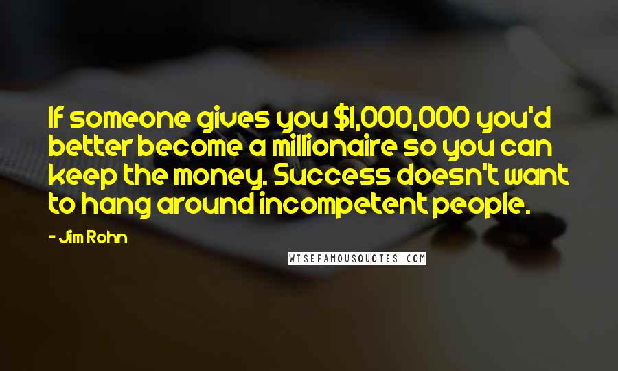 Jim Rohn Quotes: If someone gives you $1,000,000 you'd better become a millionaire so you can keep the money. Success doesn't want to hang around incompetent people.