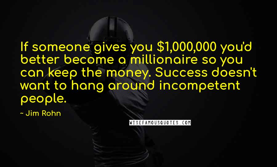 Jim Rohn Quotes: If someone gives you $1,000,000 you'd better become a millionaire so you can keep the money. Success doesn't want to hang around incompetent people.