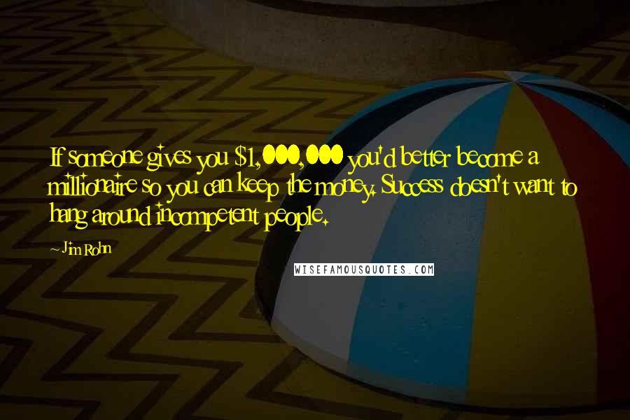 Jim Rohn Quotes: If someone gives you $1,000,000 you'd better become a millionaire so you can keep the money. Success doesn't want to hang around incompetent people.