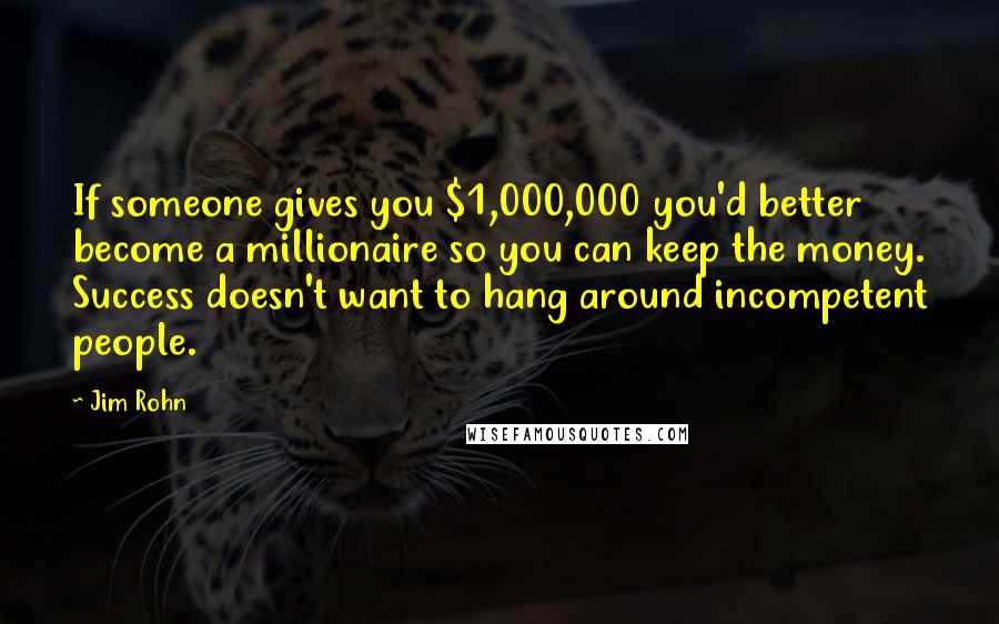 Jim Rohn Quotes: If someone gives you $1,000,000 you'd better become a millionaire so you can keep the money. Success doesn't want to hang around incompetent people.