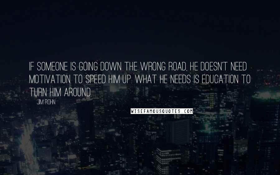 Jim Rohn Quotes: If someone is going down the wrong road, he doesn't need motivation to speed him up. What he needs is education to turn him around.