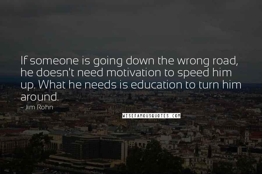 Jim Rohn Quotes: If someone is going down the wrong road, he doesn't need motivation to speed him up. What he needs is education to turn him around.