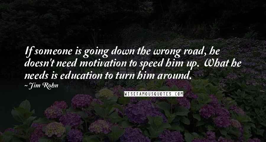 Jim Rohn Quotes: If someone is going down the wrong road, he doesn't need motivation to speed him up. What he needs is education to turn him around.