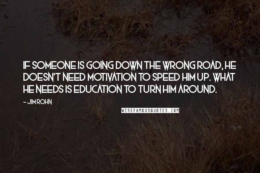 Jim Rohn Quotes: If someone is going down the wrong road, he doesn't need motivation to speed him up. What he needs is education to turn him around.