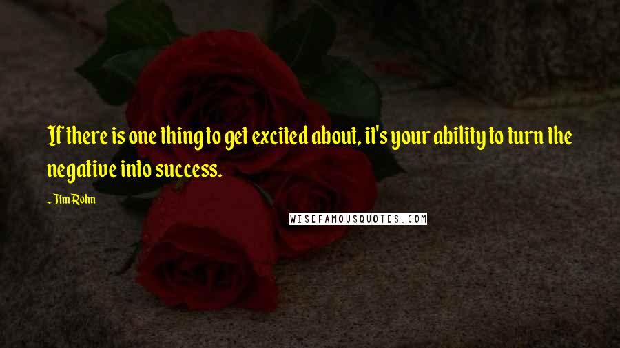 Jim Rohn Quotes: If there is one thing to get excited about, it's your ability to turn the negative into success.